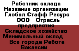 Работник склада › Название организации ­ Глобал Стафф Ресурс, ООО › Отрасль предприятия ­ Складское хозяйство › Минимальный оклад ­ 1 - Все города Работа » Вакансии   . Московская обл.,Бронницы г.